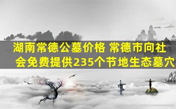 湖南常德公墓价格 常德市向社会免费提供235个节地生态墓穴